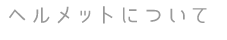 ヘルメットについて