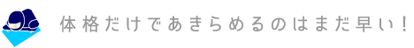 体格だけであきらめるのはまだ早い